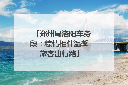 郑州局洛阳车务段：粽情相伴温馨旅客出行路