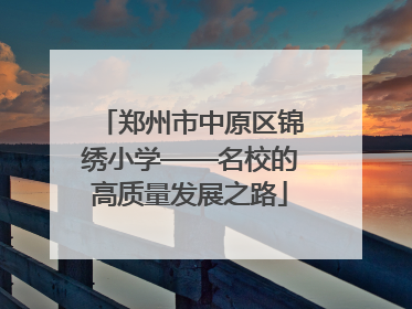 郑州市中原区锦绣小学——名校的高质量发展之路