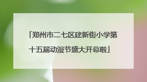 郑州市二七区建新街小学第十五届动漫节盛大开幕啦