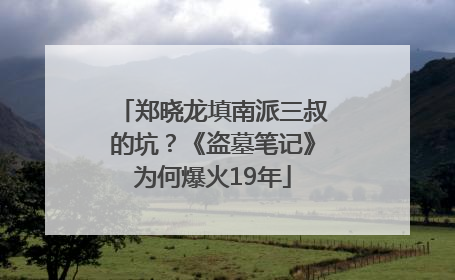 郑晓龙填南派三叔的坑？《盗墓笔记》为何爆火19年