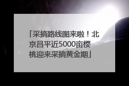 采摘路线图来啦！北京昌平近5000亩樱桃迎来采摘黄金期