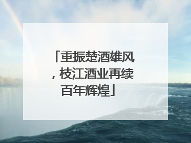 重振楚酒雄风，枝江酒业再续百年辉煌