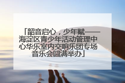 韶音启心，少年赋——海淀区青少年活动管理中心华乐室内交响乐团专场音乐会圆满举办