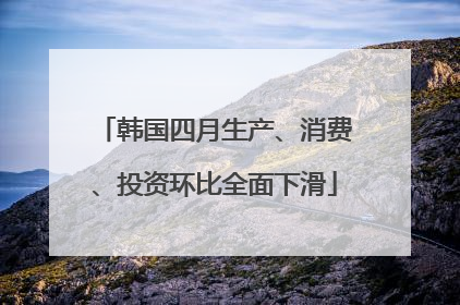 韩国四月生产、消费、投资环比全面下滑
