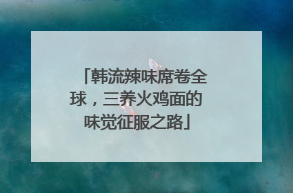韩流辣味席卷全球，三养火鸡面的味觉征服之路