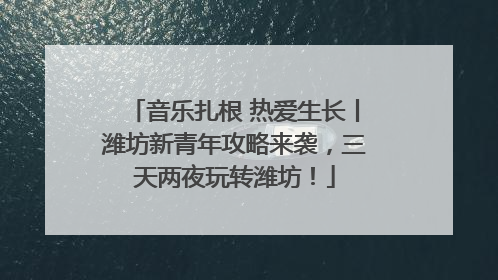 音乐扎根 热爱生长丨潍坊新青年攻略来袭，三天两夜玩转潍坊！