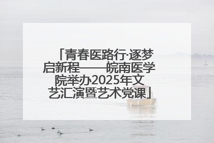 青春医路行·逐梦启新程——皖南医学院举办2025年文艺汇演暨艺术党课