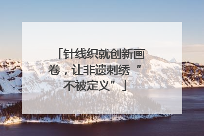 针线织就创新画卷，让非遗刺绣“不被定义”