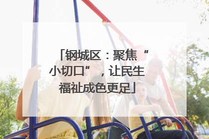 钢城区：聚焦“小切口”，让民生福祉成色更足