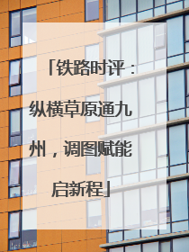 铁路时评：纵横草原通九州，调图赋能启新程