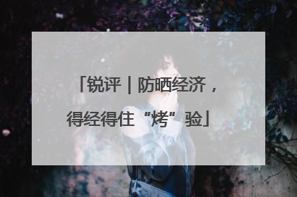 锐评｜防晒经济，得经得住“烤”验