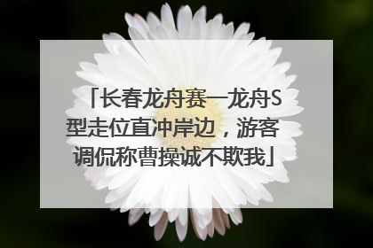 长春龙舟赛一龙舟S型走位直冲岸边，游客调侃称曹操诚不欺我