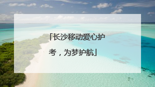 长沙移动爱心护考，为梦护航