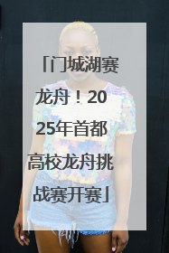 门城湖赛龙舟！2025年首都高校龙舟挑战赛开赛