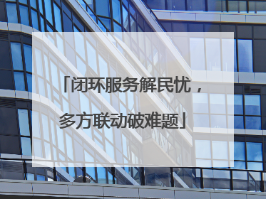 闭环服务解民忧，多方联动破难题
