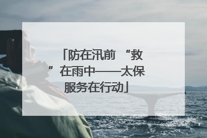 防在汛前 “救”在雨中——太保服务在行动