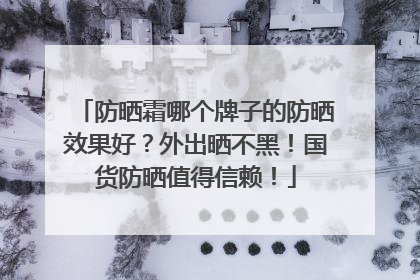 防晒霜哪个牌子的防晒效果好？外出晒不黑！国货防晒值得信赖！
