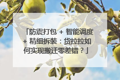 防震打包 + 智能调度 + 精细拆装：货拉拉如何实现搬迁零差错？