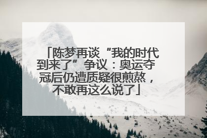 陈梦再谈“我的时代到来了”争议：奥运夺冠后仍遭质疑很煎熬，不敢再这么说了