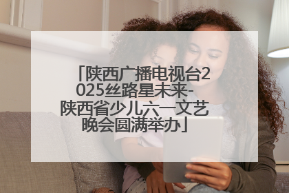 陕西广播电视台2025丝路星未来-陕西省少儿六一文艺晚会圆满举办