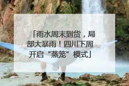 雨水周末到货，局部大暴雨！四川下周开启“蒸笼”模式