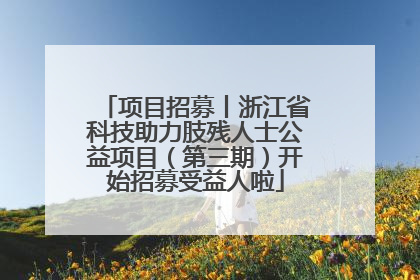 项目招募丨浙江省科技助力肢残人士公益项目（第三期）开始招募受益人啦