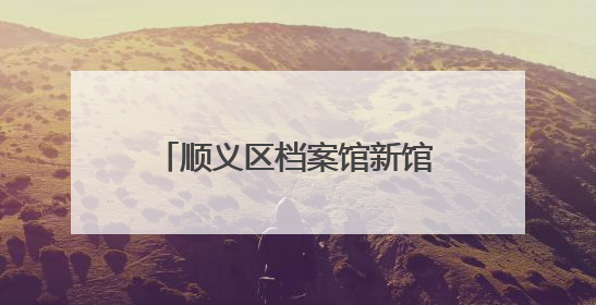 顺义区档案馆新馆建成！可满足未来30年存放需求