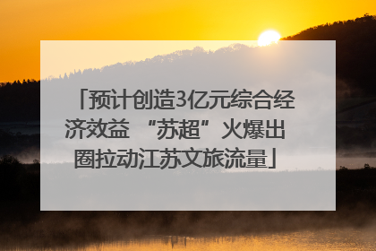 预计创造3亿元综合经济效益 “苏超”火爆出圈拉动江苏文旅流量