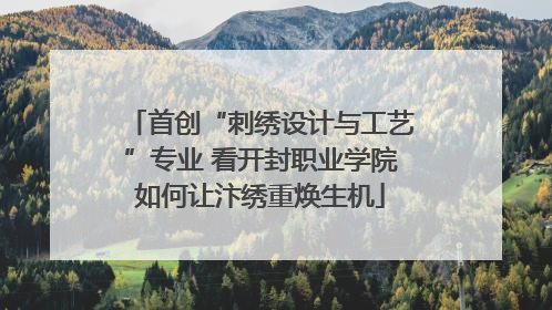 首创“刺绣设计与工艺”专业 看开封职业学院如何让汴绣重焕生机