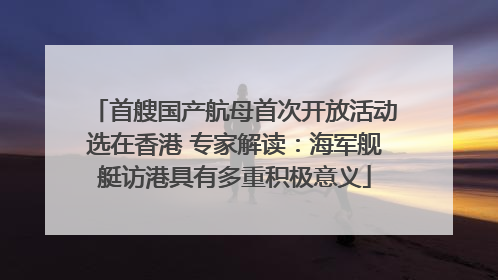 首艘国产航母首次开放活动选在香港 专家解读：海军舰艇访港具有多重积极意义