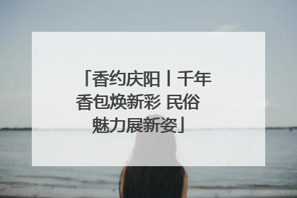 香约庆阳丨千年香包焕新彩 民俗魅力展新姿