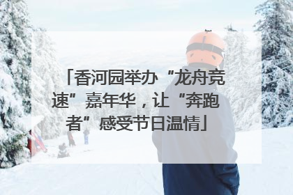 香河园举办“龙舟竞速”嘉年华，让“奔跑者”感受节日温情