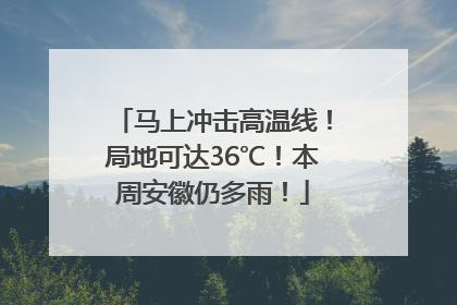 马上冲击高温线！局地可达36℃！本周安徽仍多雨！