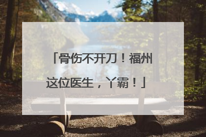 骨伤不开刀！福州这位医生，丫霸！