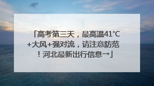 高考第三天，最高温41℃+大风+强对流，请注意防范！河北最新出行信息→