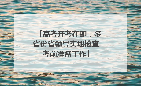 高考开考在即，多省份省领导实地检查考前准备工作