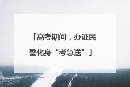 高考期间，办证民警化身“考急送”