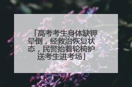 高考考生身体缺钾晕倒，经救治恢复状态，民警抬着轮椅护送考生进考场