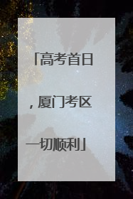 高考首日，厦门考区一切顺利