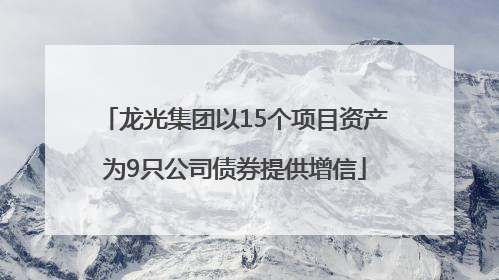 龙光集团以15个项目资产为9只公司债券提供增信