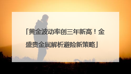 黄金波动率创三年新高！金盛贵金属解析避险新策略