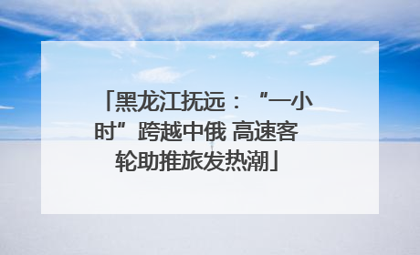 黑龙江抚远：“一小时”跨越中俄 高速客轮助推旅发热潮