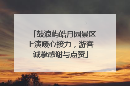 鼓浪屿皓月园景区上演暖心接力，游客诚挚感谢与点赞