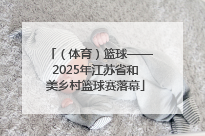 （体育）篮球——2025年江苏省和美乡村篮球赛落幕