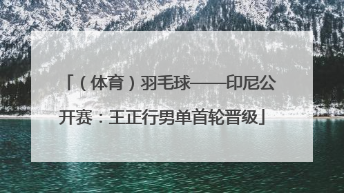 （体育）羽毛球——印尼公开赛：王正行男单首轮晋级