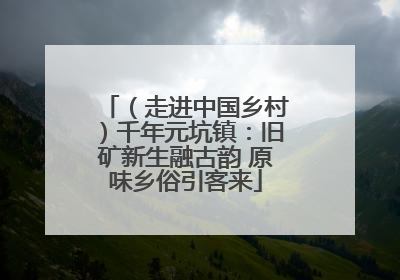 （走进中国乡村）千年元坑镇：旧矿新生融古韵 原味乡俗引客来