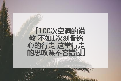 100次空洞的说教 不如1次刻骨铭心的行走 这堂行走的思政课不容错过