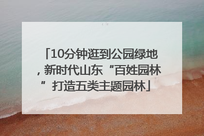 10分钟逛到公园绿地，新时代山东“百姓园林”打造五类主题园林