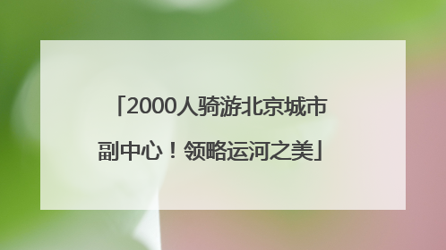 2000人骑游北京城市副中心！领略运河之美