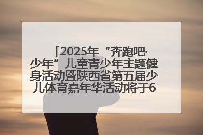2025年“奔跑吧·少年”儿童青少年主题健身活动暨陕西省第五届少儿体育嘉年华活动将于6月14日正式举办